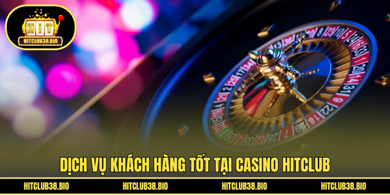 Dịch vụ khách hàng tốt tại Casino HITCLUB
